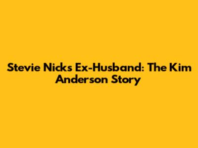 Stevie Nicks' Ex-Husband: The Kim Anderson Story