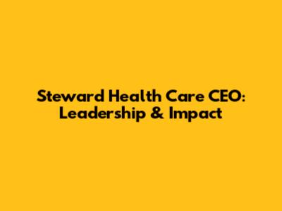 Steward Health Care CEO: Leadership & Impact