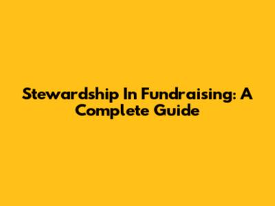 Stewardship In Fundraising: A Complete Guide