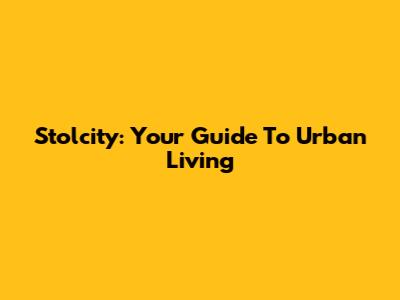 Stolcity: Your Guide To Urban Living