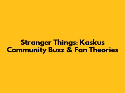 Stranger Things: Kaskus Community Buzz & Fan Theories