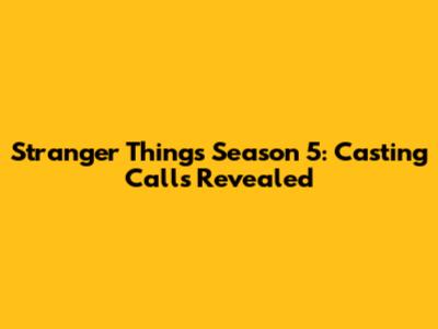 Stranger Things Season 5: Casting Calls Revealed