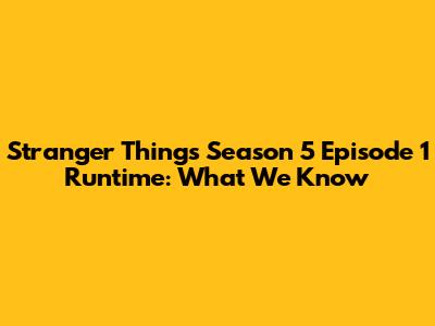 Stranger Things Season 5 Episode 1 Runtime: What We Know