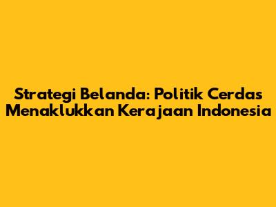Strategi Belanda: Politik Cerdas Menaklukkan Kerajaan Indonesia
