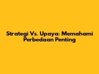 Strategi Vs. Upaya: Memahami Perbedaan Penting