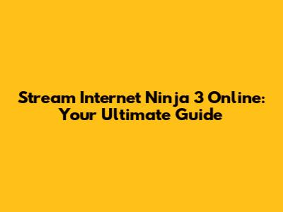 Stream Internet Ninja 3 Online: Your Ultimate Guide