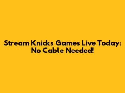 Stream Knicks Games Live Today: No Cable Needed!