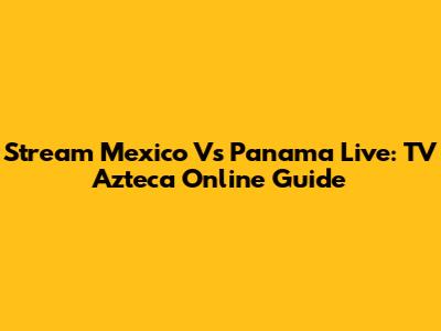 Stream Mexico Vs Panama Live: TV Azteca Online Guide