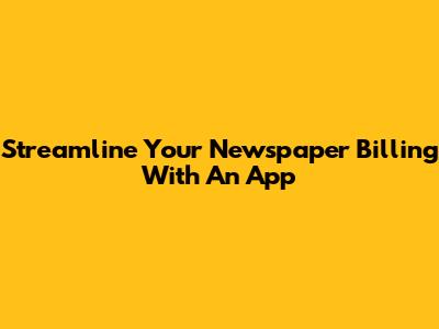 Streamline Your Newspaper Billing With An App