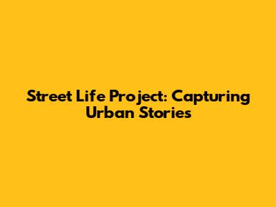 Street Life Project: Capturing Urban Stories