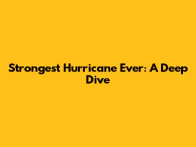 Strongest Hurricane Ever: A Deep Dive