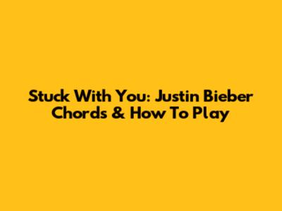 Stuck With You: Justin Bieber Chords & How To Play