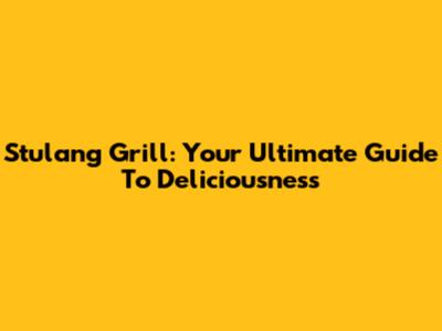 Stulang Grill: Your Ultimate Guide To Deliciousness