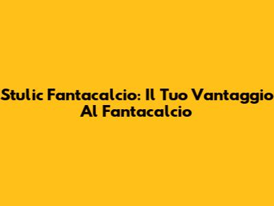 Stulic Fantacalcio: Il Tuo Vantaggio Al Fantacalcio