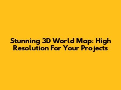 Stunning 3D World Map: High Resolution For Your Projects