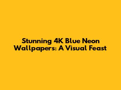 Stunning 4K Blue Neon Wallpapers: A Visual Feast