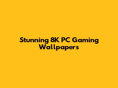 Stunning 8K PC Gaming Wallpapers