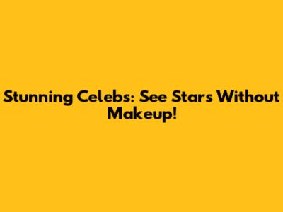 Stunning Celebs: See Stars Without Makeup!