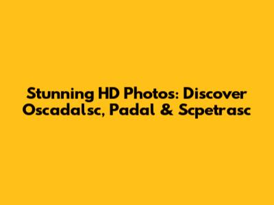 Stunning HD Photos: Discover Oscadalsc, Padal & Scpetrasc
