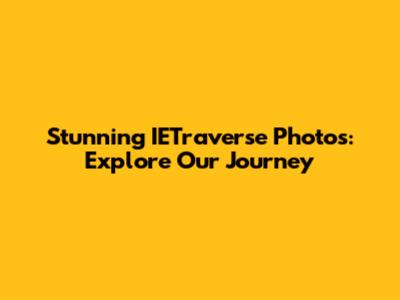 Stunning IETraverse Photos: Explore Our Journey