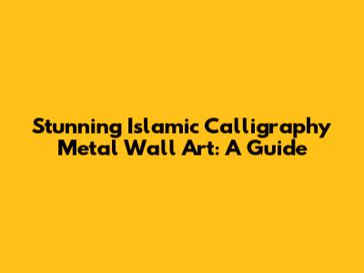 Stunning Islamic Calligraphy Metal Wall Art: A Guide