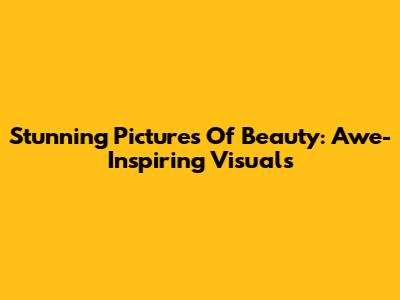 Stunning Pictures Of Beauty: Awe-Inspiring Visuals