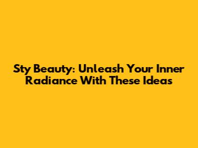 Sty Beauty: Unleash Your Inner Radiance With These Ideas