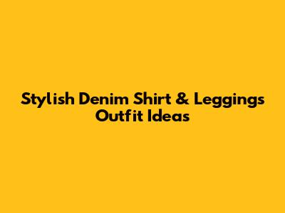 Stylish Denim Shirt & Leggings Outfit Ideas
