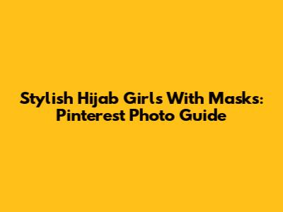 Stylish Hijab Girls With Masks: Pinterest Photo Guide