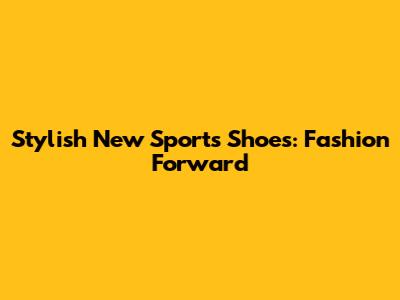 Stylish New Sports Shoes: Fashion Forward