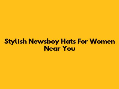 Stylish Newsboy Hats For Women Near You