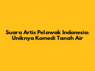 Suara Artis Pelawak Indonesia: Uniknya Komedi Tanah Air