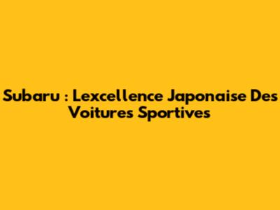 Subaru : L'excellence Japonaise Des Voitures Sportives