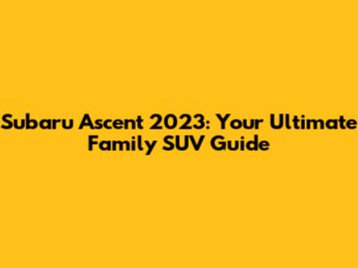 Subaru Ascent 2023: Your Ultimate Family SUV Guide