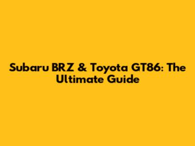 Subaru BRZ & Toyota GT86: The Ultimate Guide