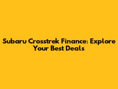 Subaru Crosstrek Finance: Explore Your Best Deals