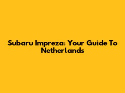 Subaru Impreza: Your Guide To Netherlands
