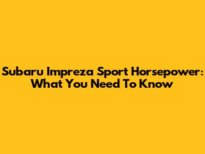 Subaru Impreza Sport Horsepower: What You Need To Know