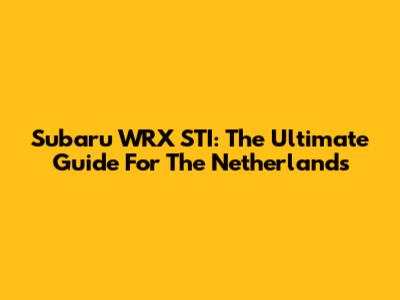 Subaru WRX STI: The Ultimate Guide For The Netherlands