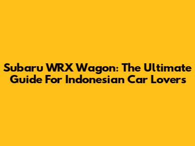 Subaru WRX Wagon: The Ultimate Guide For Indonesian Car Lovers