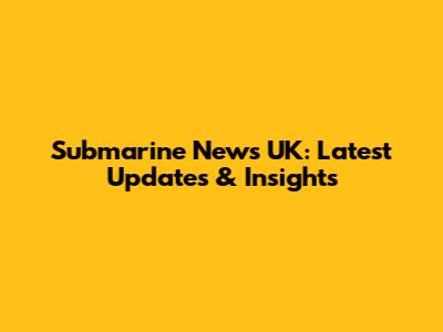 Submarine News UK: Latest Updates & Insights
