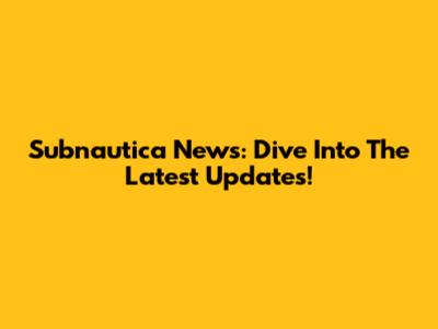 Subnautica News: Dive Into The Latest Updates!