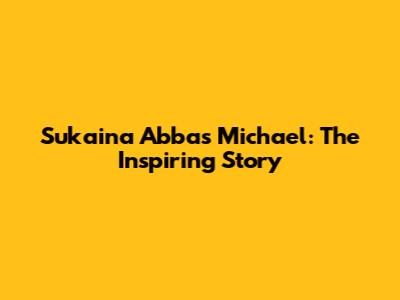 Sukaina Abbas Michael: The Inspiring Story