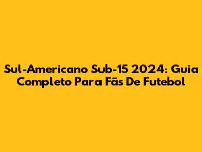 Sul-Americano Sub-15 2024: Guia Completo Para Fãs De Futebol