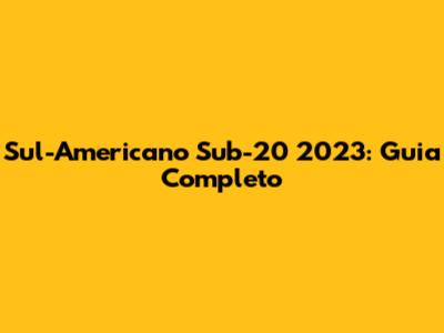 Sul-Americano Sub-20 2023: Guia Completo