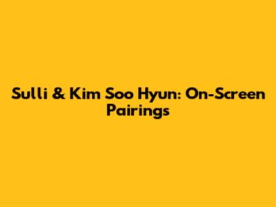 Sulli & Kim Soo Hyun: On-Screen Pairings
