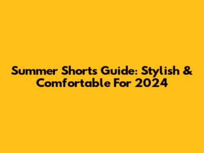 Summer Shorts Guide: Stylish & Comfortable For 2024