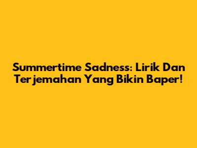 Summertime Sadness: Lirik Dan Terjemahan Yang Bikin Baper!