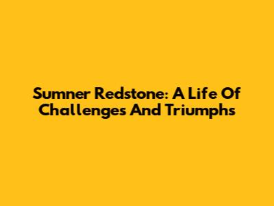 Sumner Redstone: A Life Of Challenges And Triumphs