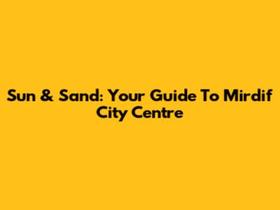 Sun & Sand: Your Guide To Mirdif City Centre